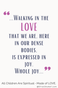 "...Walking in the
LOVE
that we are, here in our dense bodies,
is expressed in joy.
Whole joy..."