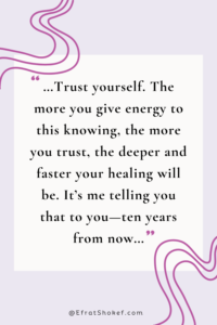 "...Trust yourself. The more you give energy to this knowing, the more you trust, the deeper and faster your healing will be. It’s me telling you that to you—ten years from now..."