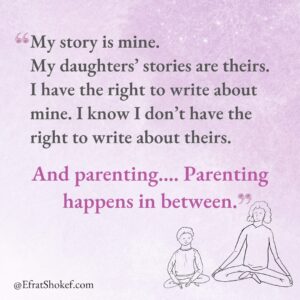 "My story is mine. My daughters’ stories are theirs. I have the right to write about mine. I know I don’t have the right to write about theirs. And parenting…. Parenting happens in between."
