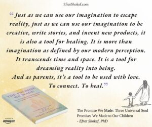 "Just as we can use our imagination to escape reality, just as we can use our imagination to be creative, write stories, and invent new products, it is also a tool for healing. It is more than imagination as defined by our modern perception. It transcends time and space. It is a tool for dreaming reality into being.
And as parents, it’s a tool to be used with love.
To connect. To heal."